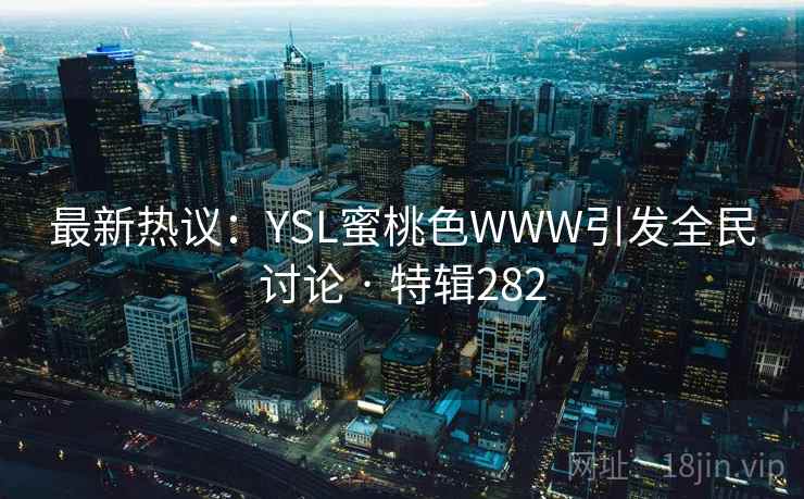 最新热议:YSL蜜桃色WWW引发全民讨论 · 特辑282 第2张 最新热议:YSL蜜桃色WWW引发全民讨论 · 特辑282 第2张