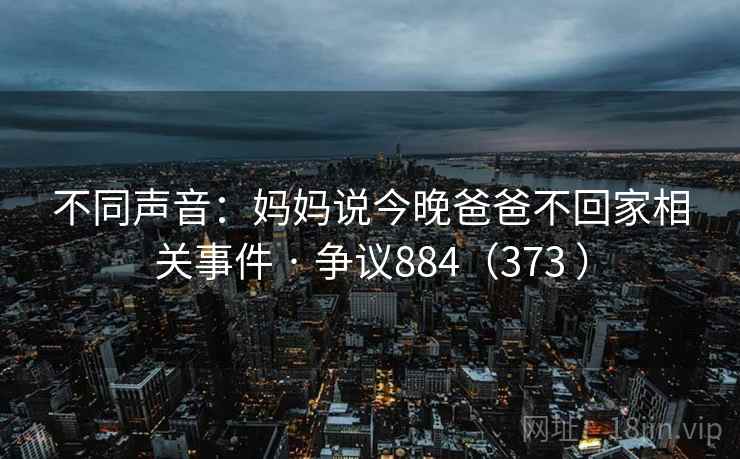 不同声音:妈妈说今晚爸爸不回家相关事件 · 争议884(373 ) 第2张 不同声音:妈妈说今晚爸爸不回家相关事件 · 争议884(373 ) 第2张
