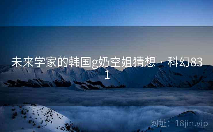 未来学家的韩国g奶空姐猜想 · 科幻831 第2张 未来学家的韩国g奶空姐猜想 · 科幻831 第2张