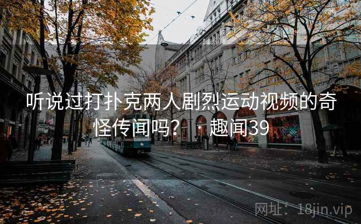 听说过打扑克两人剧烈运动视频的奇怪传闻吗？ · 趣闻39