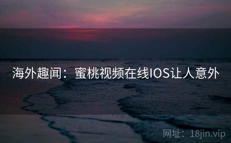 海外趣闻:蜜桃视频在线IOS让人意外 第1张 海外趣闻:蜜桃视频在线IOS让人意外 第1张