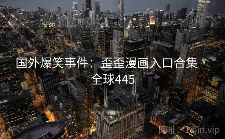 国外爆笑事件：歪歪漫画入口合集 · 全球445