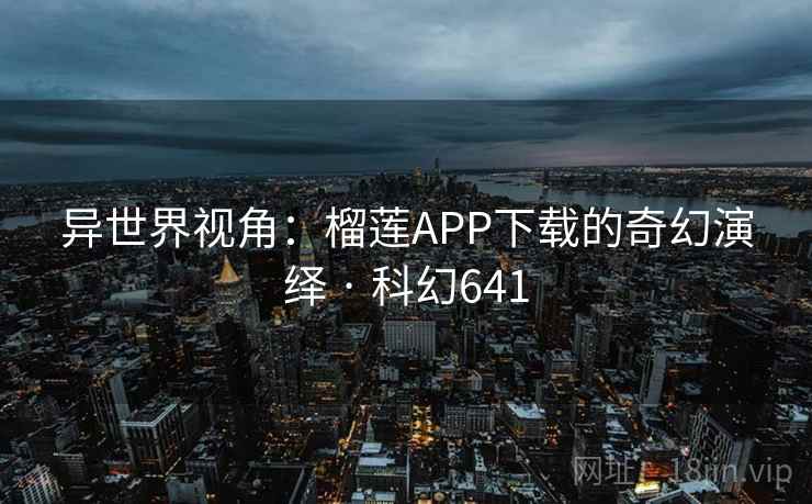 异世界视角：榴莲APP下载的奇幻演绎 · 科幻641