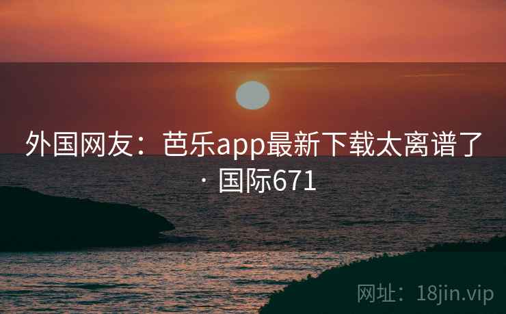 外国网友:芭乐app最新下载太离谱了 · 国际671 第1张 外国网友:芭乐app最新下载太离谱了 · 国际671 第1张