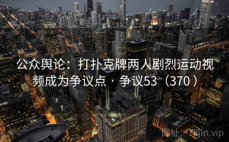 公众舆论：打扑克牌两人剧烈运动视频成为争议点 · 争议53（370 ）