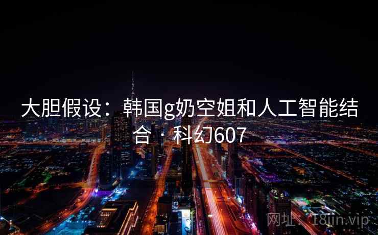 大胆假设：韩国g奶空姐和人工智能结合 · 科幻607  第2张