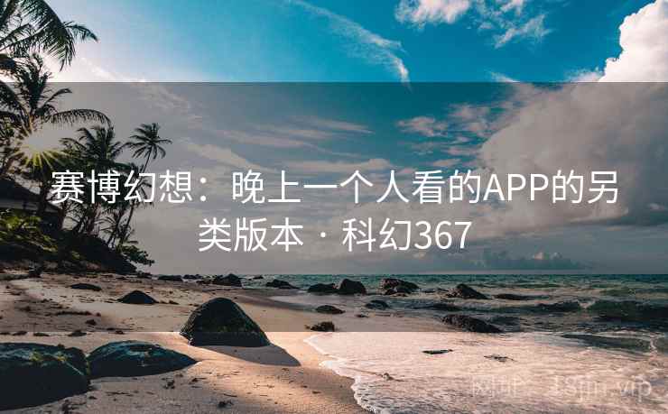 赛博幻想:晚上一个人看的APP的另类版本 · 科幻367 第2张 赛博幻想:晚上一个人看的APP的另类版本 · 科幻367 第2张