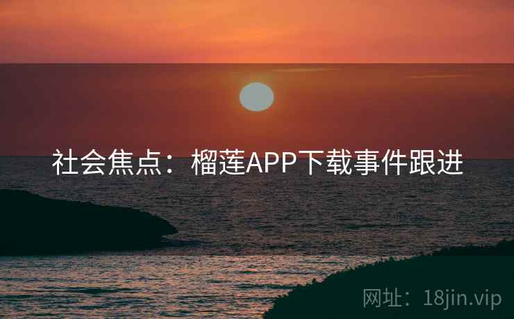 社会焦点:榴莲APP下载事件跟进 第1张 社会焦点:榴莲APP下载事件跟进 第1张