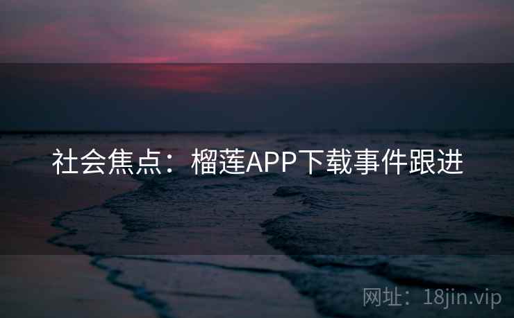 社会焦点:榴莲APP下载事件跟进 第2张 社会焦点:榴莲APP下载事件跟进 第2张