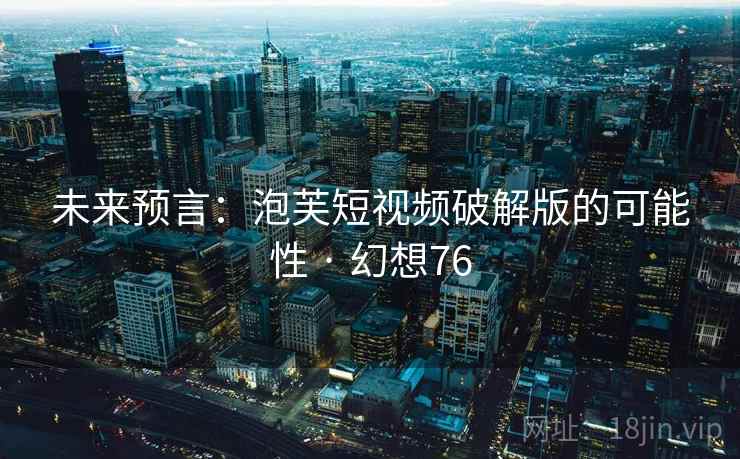 未来预言:泡芙短视频破解版的可能性 · 幻想76 第1张 未来预言:泡芙短视频破解版的可能性 · 幻想76 第1张