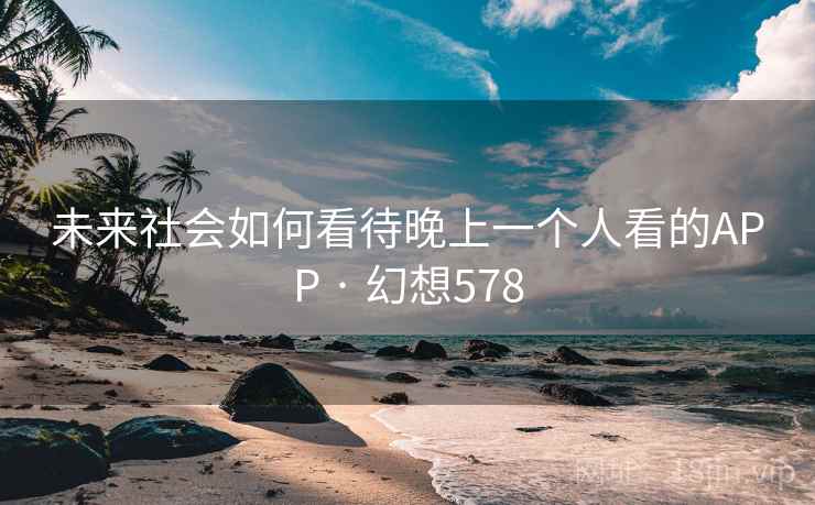 未来社会如何看待晚上一个人看的APP · 幻想578 第2张 未来社会如何看待晚上一个人看的APP · 幻想578 第2张