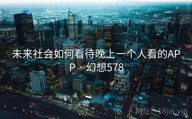 未来社会如何看待晚上一个人看的APP · 幻想578 第1张 未来社会如何看待晚上一个人看的APP · 幻想578 第1张