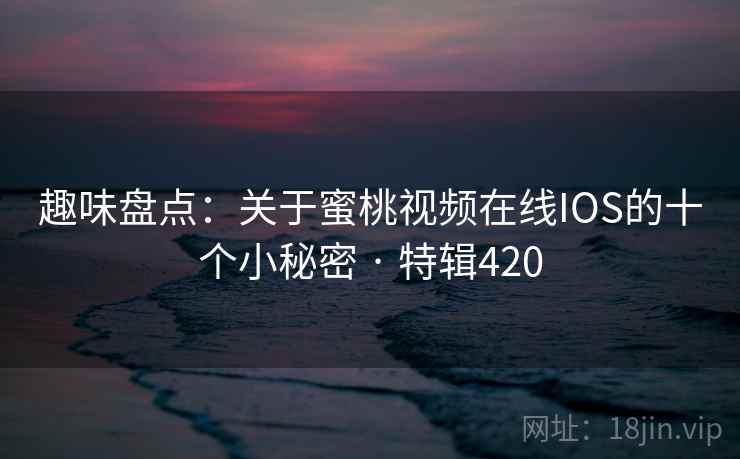 趣味盘点：关于蜜桃视频在线IOS的十个小秘密 · 特辑420  第2张