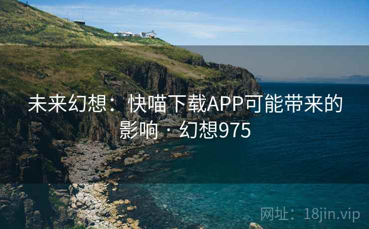 未来幻想：快喵下载APP可能带来的影响 · 幻想975