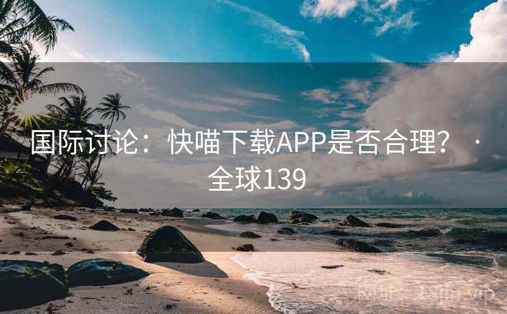 国际讨论:快喵下载APP是否合理? · 全球139 第1张 国际讨论:快喵下载APP是否合理? · 全球139 第1张