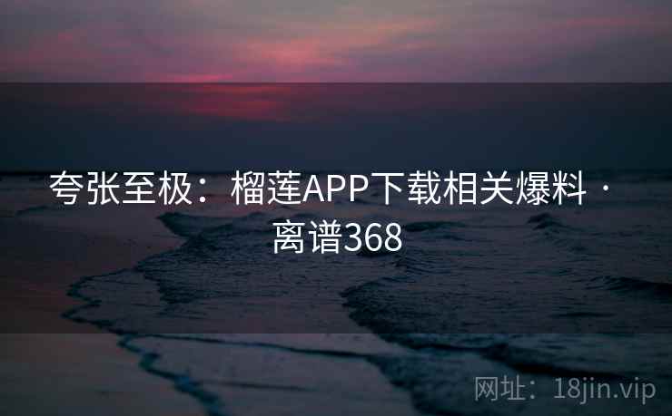 夸张至极:榴莲APP下载相关爆料 · 离谱368 第1张 夸张至极:榴莲APP下载相关爆料 · 离谱368 第1张