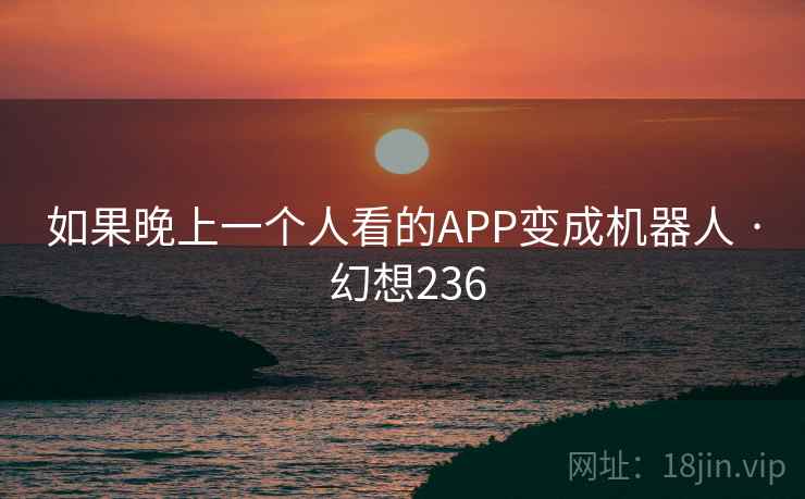 如果晚上一个人看的APP变成机器人 · 幻想236 第2张 如果晚上一个人看的APP变成机器人 · 幻想236 第2张