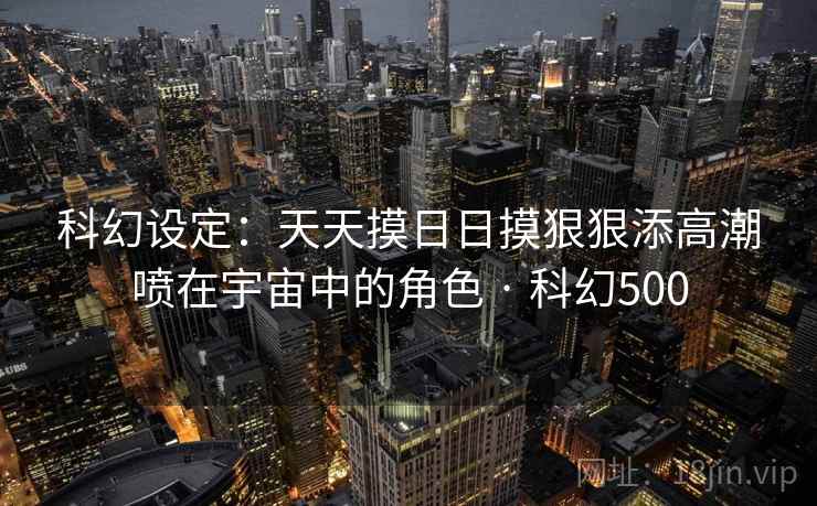 科幻设定：天天摸日日摸狠狠添高潮喷在宇宙中的角色 · 科幻500