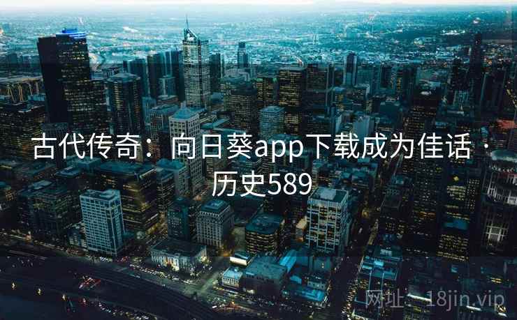 古代传奇:向日葵app下载成为佳话 · 历史589 第1张 古代传奇:向日葵app下载成为佳话 · 历史589 第1张