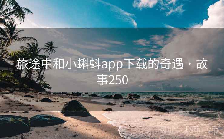 旅途中和小蝌蚪app下载的奇遇 · 故事250  第1张