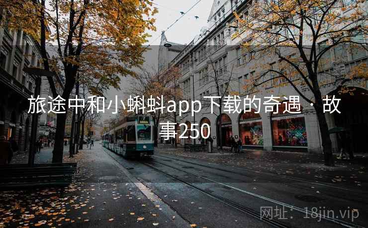 旅途中和小蝌蚪app下载的奇遇 · 故事250  第2张