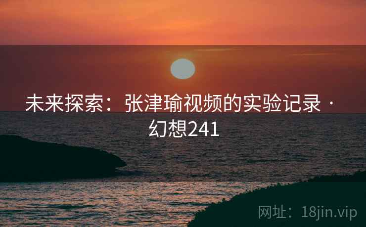 未来探索:张津瑜视频的实验记录 · 幻想241 第1张 未来探索:张津瑜视频的实验记录 · 幻想241 第1张
