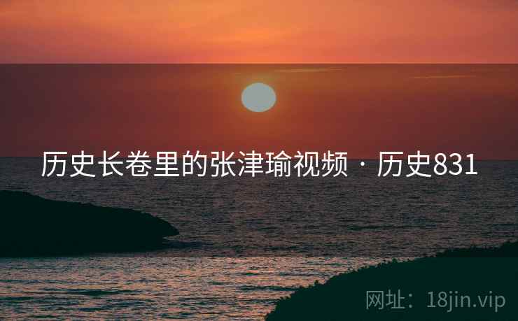 历史长卷里的张津瑜视频 · 历史831 第2张 历史长卷里的张津瑜视频 · 历史831 第2张