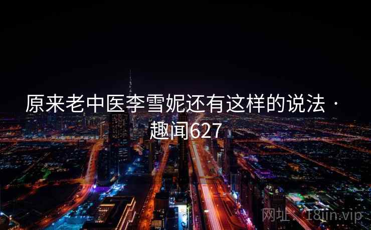 原来老中医李雪妮还有这样的说法 · 趣闻627 第2张 原来老中医李雪妮还有这样的说法 · 趣闻627 第2张