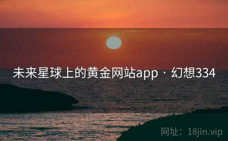 未来星球上的黄金网站app · 幻想334 第1张 未来星球上的黄金网站app · 幻想334 第1张