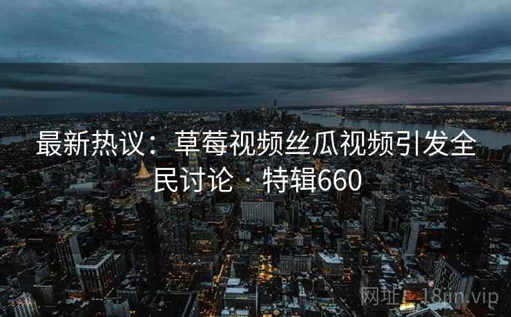 最新热议:草莓视频丝瓜视频引发全民讨论 · 特辑660 第1张 最新热议:草莓视频丝瓜视频引发全民讨论 · 特辑660 第1张
