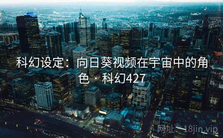 科幻设定：向日葵视频在宇宙中的角色 · 科幻427  第2张