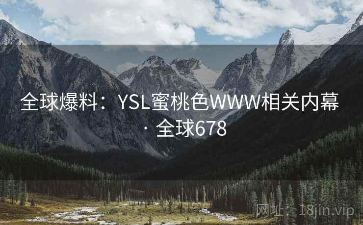 全球爆料：YSL蜜桃色WWW相关内幕 · 全球678