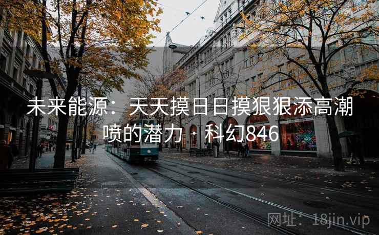 未来能源:天天摸日日摸狠狠添高潮喷的潜力 · 科幻846 第2张 未来能源:天天摸日日摸狠狠添高潮喷的潜力 · 科幻846 第2张