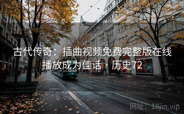古代传奇：插曲视频免费完整版在线播放成为佳话 · 历史72  第2张